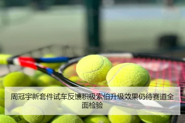 周冠宇新套件试车反馈积极索伯升级效果仍待赛道全面检验