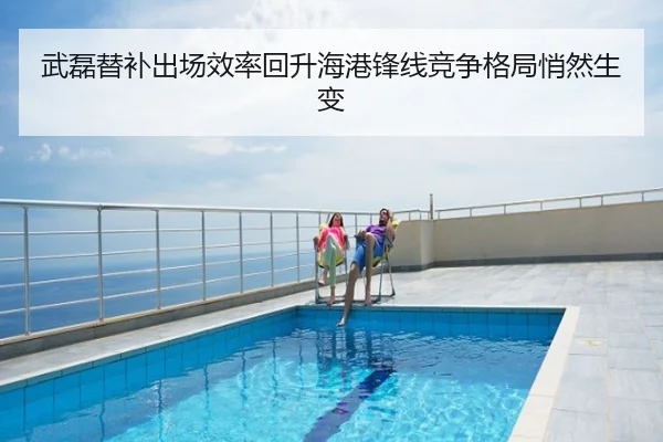 武磊替补出场效率回升海港锋线竞争格局悄然生变