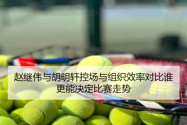 赵继伟与胡明轩控场与组织效率对比谁更能决定比赛走势