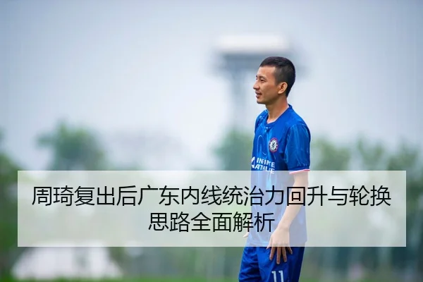 周琦复出后广东内线统治力回升与轮换思路全面解析