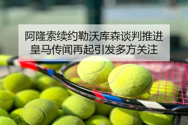 阿隆索续约勒沃库森谈判推进 皇马传闻再起引发多方关注
