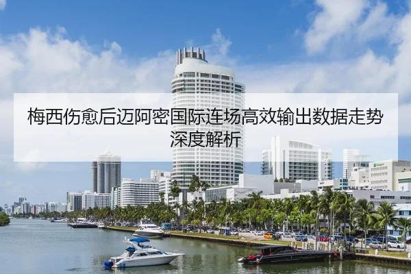 梅西伤愈后迈阿密国际连场高效输出数据走势深度解析