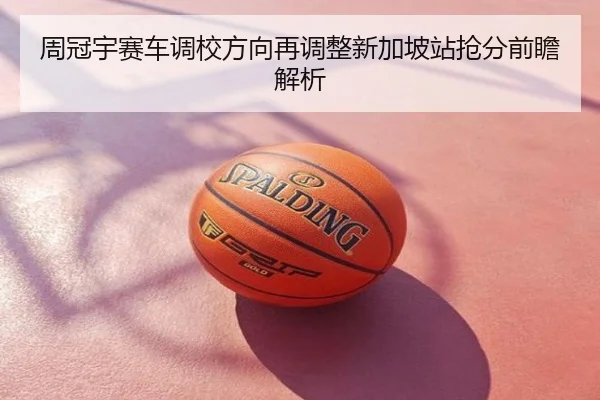 周冠宇赛车调校方向再调整新加坡站抢分前瞻解析